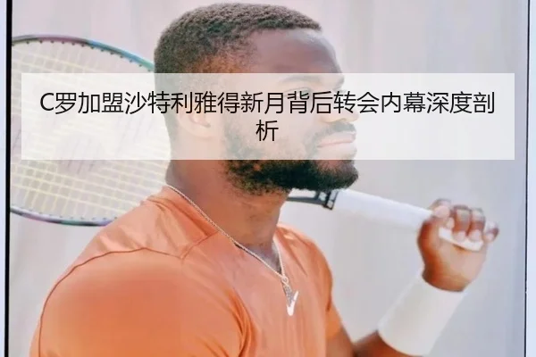 C罗加盟沙特利雅得新月背后转会内幕深度剖析