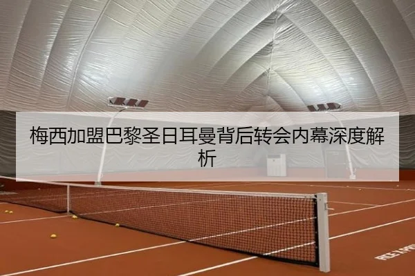 梅西加盟巴黎圣日耳曼背后转会内幕深度解析