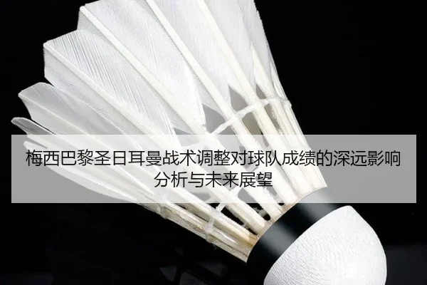 梅西巴黎圣日耳曼战术调整对球队成绩的深远影响分析与未来展望