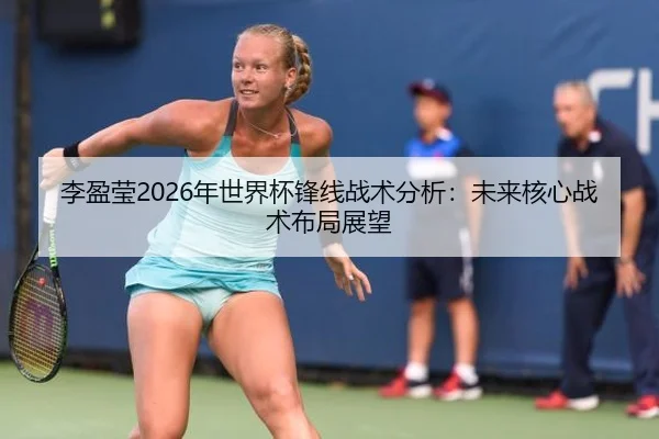 李盈莹2026年世界杯锋线战术分析：未来核心战术布局展望