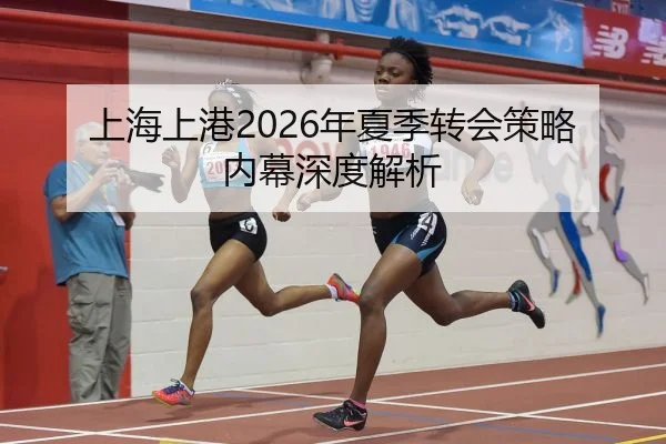 上海上港2026年夏季转会策略内幕深度解析