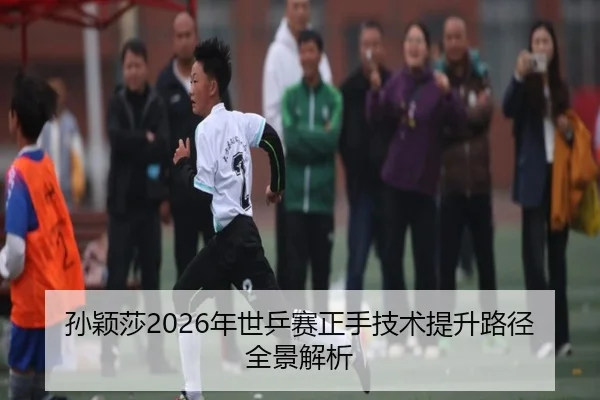 孙颖莎2026年世乒赛正手技术提升路径全景解析