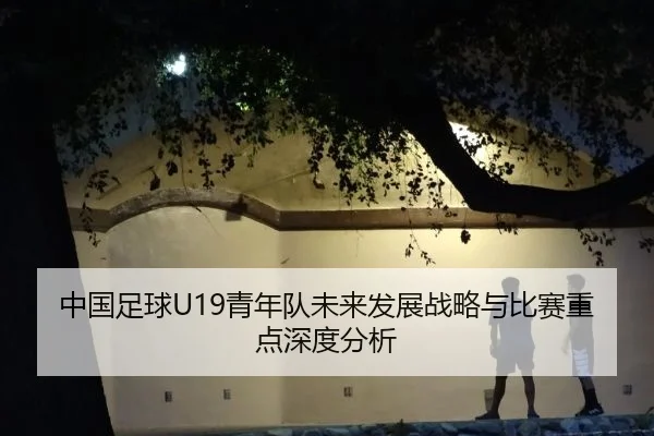 中国足球U19青年队未来发展战略与比赛重点深度分析