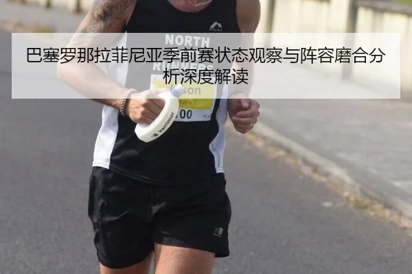 巴塞罗那拉菲尼亚季前赛状态观察与阵容磨合分析深度解读