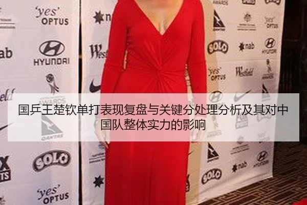 国乒王楚钦单打表现复盘与关键分处理分析及其对中国队整体实力的影响