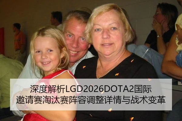 深度解析LGD2026DOTA2国际邀请赛淘汰赛阵容调整详情与战术变革
