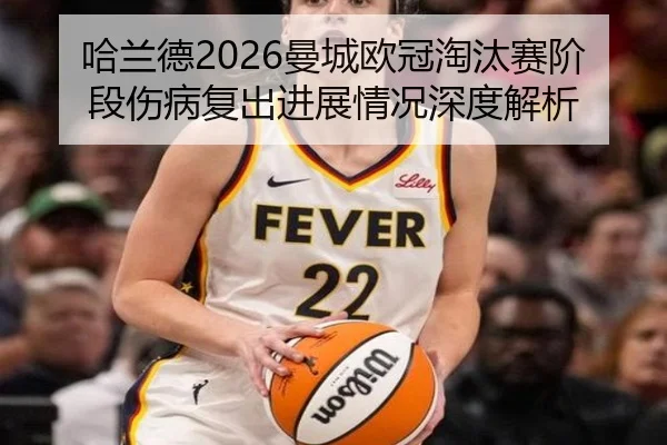 哈兰德2026曼城欧冠淘汰赛阶段伤病复出进展情况深度解析