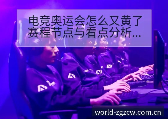 电竞奥运会怎么又黄了赛程节点与看点分析及签表规则解读 - 中国足彩网赛事中心