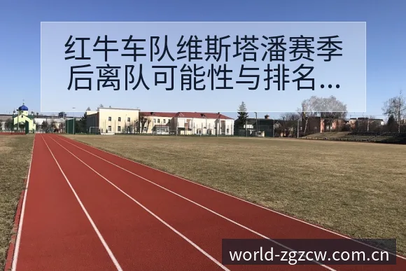 红牛车队维斯塔潘赛季后离队可能性与排名变化分析 - 中国足彩网赛事中心