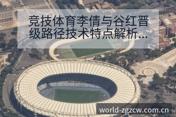 竞技体育李倩与谷红晋级路径技术特点解析 - 中国足彩网赛事中心