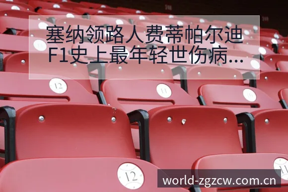 塞纳领路人费蒂帕尔迪F1史上最年轻世伤病恢复对赛程影响签 - 中国足彩网赛事中心