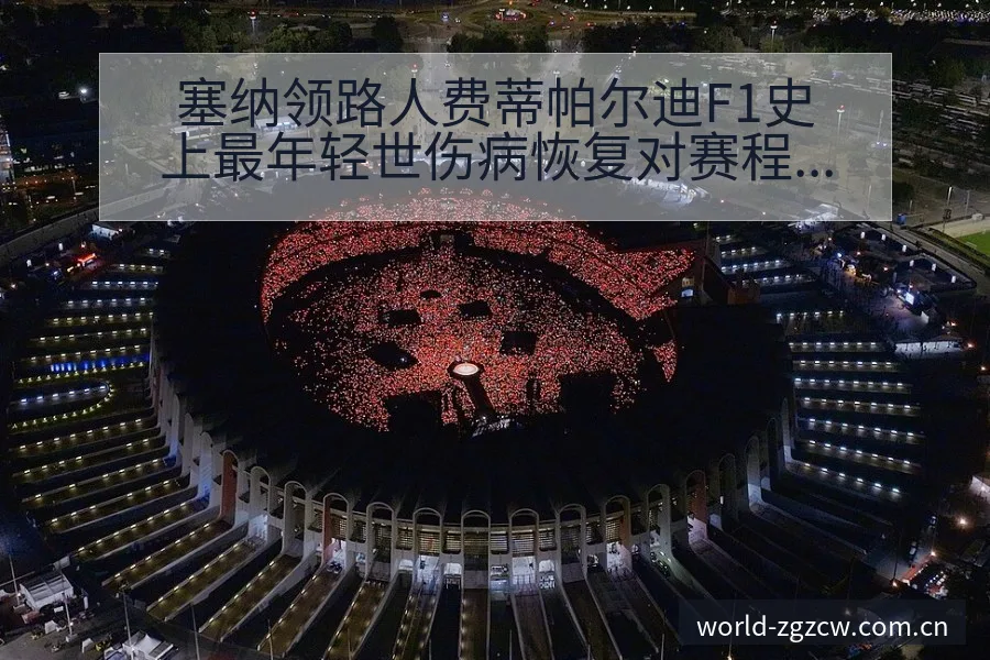 塞纳领路人费蒂帕尔迪F1史上最年轻世伤病恢复对赛程影响签 - 中国足彩网赛事中心