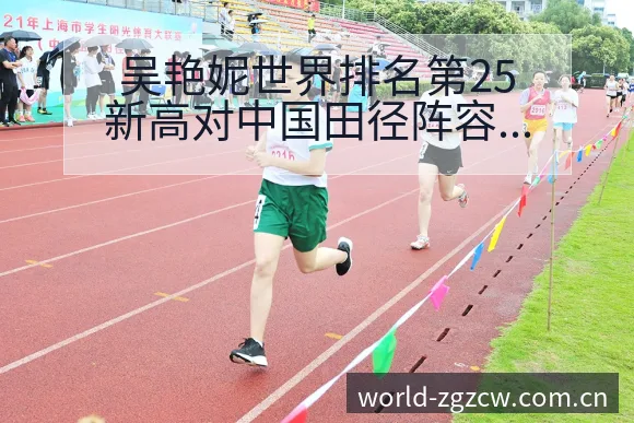 吴艳妮世界排名第25新高对中国田径阵容结构影响分析 - 中国足彩网赛事中心